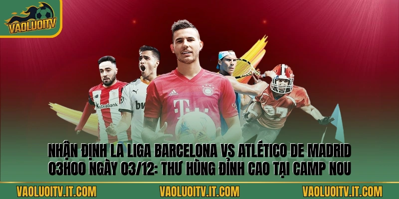 Nhận định La Liga Barcelona vs Atlético de Madrid 03h00 ngày 03/12