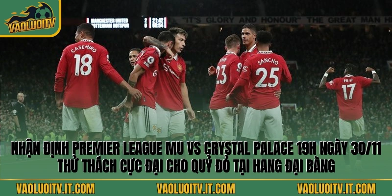 Nhận định Premier League MU vs Crystal Palace 19h ngày 30/11