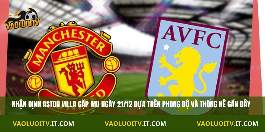 Nhận định Aston Villa gặp MU ngày 21/12 dựa trên phong độ và thống kê gần đây