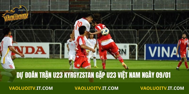 Nhận Định U23 Kyrgyzstan vs U23 Việt Nam 21h 09/01