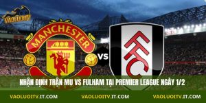Nhận định Premier League MU vs Fullham 21H00 Ngày 01/02